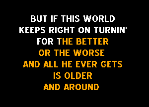 BUT IF THIS WORLD
KEEPS RIGHT ON TURNIN'
FOR THE BETTER
OR THE WORSE
AND ALL HE EVER GETS
IS OLDER
AND AROUND