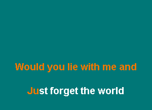 Would you lie with me and

Just forget the world