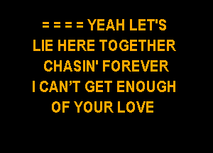 YEAH LET'S
LIE HERE TOGETHER
CHASIN' FOREVER
I CANT GET ENOUGH
OF YOUR LOVE