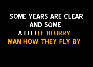 SOME YEARS ARE CLEAR
AND SOME
A LITTLE BLURRY
MAN HOW THEY FLY BY