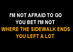 I'M NOT AFRAID TO GO
YOU BET I'M NOT
WHERE THE SIDEWALK ENDS
YOU LEFT A LOT
