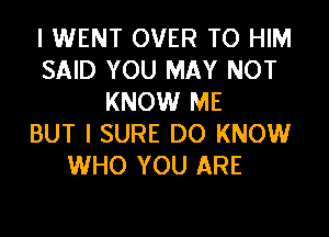 I WENT OVER TO HIM
SAID YOU MAY NOT
KNOW ME

BUT I SURE DO KNOW
WHO YOU ARE
