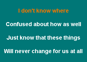 I don't know where
Confused about how as well
Just know that these things

Will never change for us at all