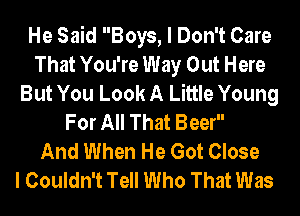 He Said Boys, I Don't Care
That You're Way Out Here
But You Look A Little Young
For All That Beer

And When He Got Close
I Couldn't Tell Who That Was