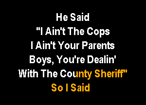He Said
I Ain't The Oops
I Ain't Your Parents

Boys, You're Dealin'
With The County Sheriff
So I Said