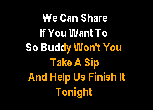 We Can Share
If You Want To
80 Buddy Won't You

Take A Sip
And Help Us Finish It
Tonight