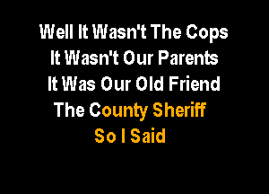 Well It Wasn't The Cops
It Wasn't Our Parents
It Was Our Old Friend

The County Sheriff
So I Said