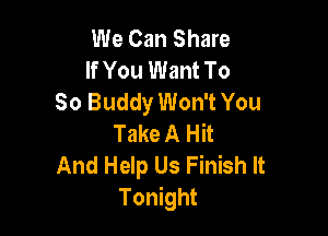 We Can Share
If You Want To
80 Buddy Won't You

Take A Hit
And Help Us Finish It
Tonight