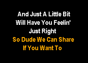 And Just A Little Bit
Will Have You Feelin'
Just Right

80 Dude We Can Share
If You Want To
