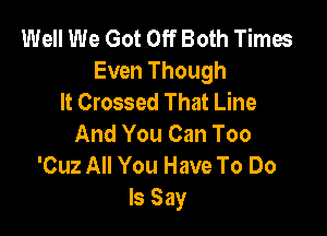 Well We Got Off Both Times
Even Though
It Crossed That Line

And You Can Too
'Cuz All You Have To Do
Is Say