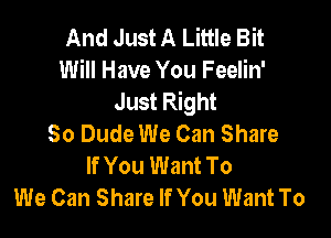 And Just A Little Bit
Will Have You Feelin'
Just Right

80 Dude We Can Share
If You Want To
We Can Share If You Want To