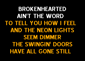 BROKENHEARTED
AIN'T THE WORD
TO TELL YOU HOW I FEEL
AND THE NEON LIGHTS
SEEM DIMMER
THE SWINGIN' DOORS
HAVE ALL GONE STILL