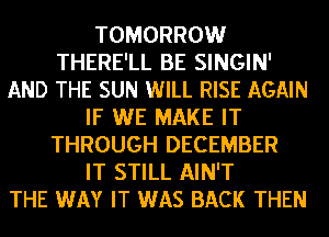 TOMORROW
THERE'LL BE SINGIN'
AND THE SUN WILL RISE AGAIN
IF WE MAKE IT
THROUGH DECEMBER
IT STILL AIN'T
THE WAY IT WAS BACK THEN