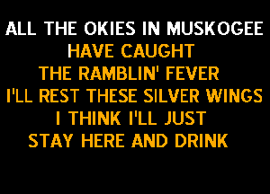 ALL THE OKIES IN MUSKOGEE
HAVE CAUGHT
THE RAMBLIN' FEVER
I'LL REST THESE SILVER WINGS
I THINK I'LL JUST
STAY HERE AND DRINK