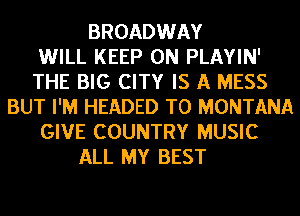BROADWAY
WILL KEEP ON PLAYIN'
THE BIG CITY IS A MESS
BUT I'M HEADED TO MONTANA
GIVE COUNTRY MUSIC
ALL MY BEST