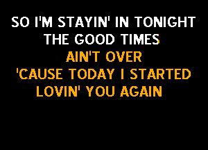 SO I'M STAYIN' IN TONIGHT
THE GOOD TIMES
AIN'T OVER
'CAUSE TODAY I STARTED
LOVIN' YOU AGAIN