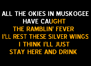 ALL THE OKIES IN MUSKOGEE
HAVE CAUGHT
THE RAMBLIN' FEVER
I'LL REST THESE SILVER WINGS
I THINK I'LL JUST
STAY HERE AND DRINK
