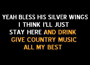 YEAH BLESS HIS SILVER WINGS
I THINK I'LL JUST
STAY HERE AND DRINK
GIVE COUNTRY MUSIC
ALL MY BEST