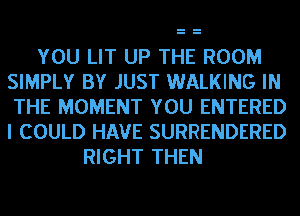 YOU LIT UP THE ROOM
SIMPLY BY JUST WALKING IN
THE MOMENT YOU ENTERED
I COULD HAVE SURRENDERED

RIGHT THEN