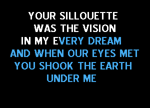 YOUR SILLOUETTE
WAS THE VISION
IN MY EVERY DREAM
AND WHEN OUR EYES MET
YOU SHOOK THE EARTH
UNDER ME