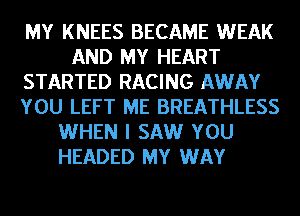 MY KNEES BECAME WEAK
AND MY HEART
STARTED RACING AWAY
YOU LEFT ME BREATHLESS
WHEN I SAW YOU
HEADED MY WAY