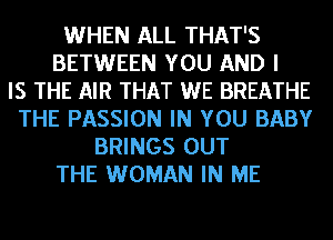 WHEN ALL THAT'S
BETWEEN YOU AND I
IS THE AIR THAT WE BREATHE
THE PASSION IN YOU BABY
BRINGS OUT
THE WOMAN IN ME