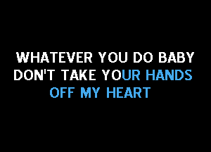WHATEVER YOU DO BABY
DON'T TAKE YOUR HANDS

OFF MY HEART
