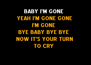 BABY PM GONE
YEAH I'M GONE GONE
I'M GONE
BYE BABY BYE BYE

NOW IT'S YOUR TURN
T0 CRY