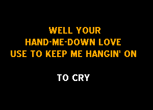 WELL YOUR
HAND-ME-DOWN LOVE
USE TO KEEP ME HANGIN' ON

TO CRY