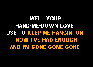 WELL YOUR
HAND-ME-DOWN LOVE
USE TO KEEP ME HANGIN' ON
NOW I'VE HAD ENOUGH
AND I'M GONE GONE GONE