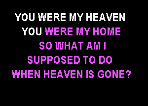 YOU WERE MY HEAVEN
YOU WERE MY HOME
SO WHAT AM I
SUPPOSED TO DO
WHEN HEAVEN IS GONE?