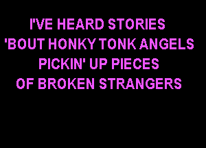 I'VE HEARD STORIES
'BOUT HONKYTONK ANGELS
PICKIN' UP PIECES
OF BROKEN STRANGERS