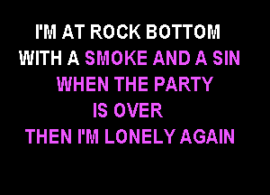 I'M AT ROCK BOTTOM
WITH A SMOKE AND A SIN
WHEN THE PARTY
IS OVER
THEN I'M LONELY AGAIN