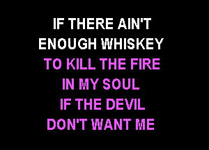 IF THERE AIN'T
ENOUGH WHISKEY
TO KILL THE FIRE

IN MY SOUL
IF THE DEVIL
DON'T WANT ME