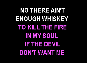 N0 THERE AIN'T
ENOUGH WHISKEY
TO KILL THE FIRE

IN MY SOUL
IF THE DEVIL
DON'T WANT ME