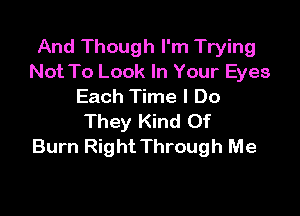 And Though I'm Trying
Not To Look In Your Eyes
Each Time I Do

They Kind Of
Burn Right Through Me