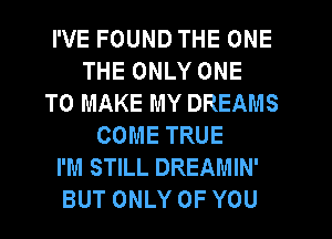 I'VE FOUND THE ONE
THE ONLY ONE
TO MAKE MY DREAMS
COME TRUE
I'M STILL DREAMIN'
BUT ONLY OF YOU