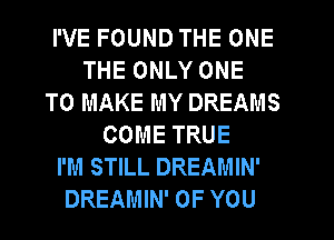 I'VE FOUND THE ONE
THE ONLY ONE
TO MAKE MY DREAMS
COME TRUE
I'M STILL DREAMIN'
DREAMIN' OF YOU