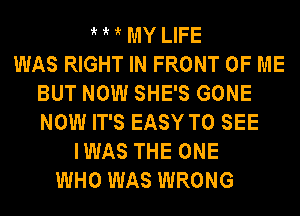 ? ? ? MY LIFE
WAS RIGHT IN FRONT OF ME
BUT NOW SHE'S GONE
NOW IT'S EASY TO SEE
IWAS THE ONE
WHO WAS WRONG