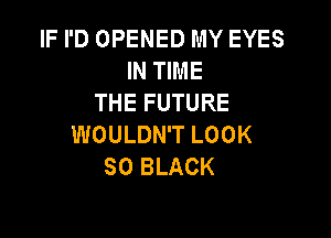 IF I'D OPENED MY EYES
IN TIME
THE FUTURE

WOULDN'T LOOK
SO BLACK