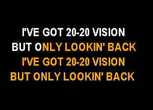 I'VE GOT 20-20 VISION
BUT ONLY LOOKIN' BACK

I'VE GOT 20-20 VISION
BUT ONLY LOOKIN' BACK
