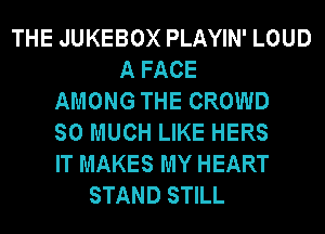 THE JUKEBOX PLAYIN' LOUD
A FACE
AMONG THE CROWD
SO MUCH LIKE HERS
IT MAKES MY HEART
STAND STILL