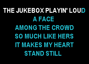 THE JUKEBOX PLAYIN' LOUD
A FACE
AMONG THE CROWD
SO MUCH LIKE HERS
IT MAKES MY HEART
STAND STILL