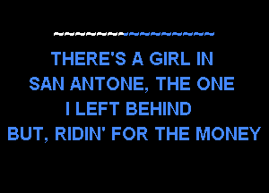 THERE'S A GIRL IN
SAN ANTONE, THE ONE
I LEFT BEHIND
BUT, RIDIN' FOR THE MONEY