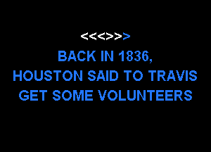 BACK IN 1836,
HOUSTON SAID TO TRAVIS

GET SOME VOLUNTEERS