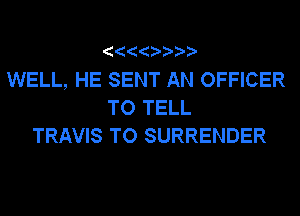 WELL, HE SENT AN OFFICER
TO TELL
TRAVIS TO SURRENDER