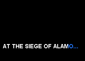 AT THE SIEGE OF ALAMO...