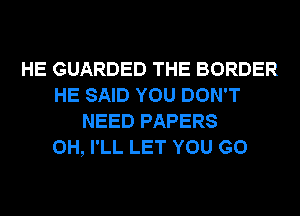 HE GUARDED THE BORDER
HE SAID YOU DON'T
NEED PAPERS
0H, I'LL LET YOU GO