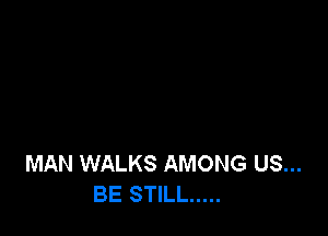MAN WALKS AMONG US...
BE STILL .....
