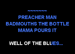 PREACHER MAN
BADMOUTHS THE BOTTLE
MAMA POURS IT

WELL OF THE BLUES...